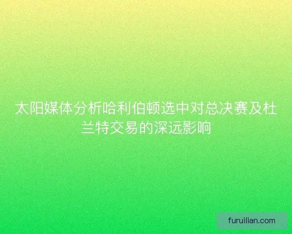 太阳媒体分析哈利伯顿选中对总决赛及杜兰特交易的深远影响