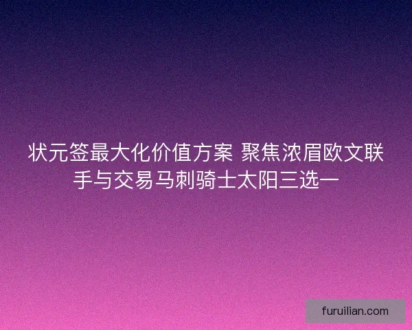 状元签最大化价值方案 聚焦浓眉欧文联手与交易马刺骑士太阳三选一
