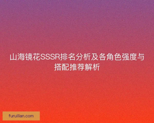 山海镜花SSSR排名分析及各角色强度与搭配推荐解析