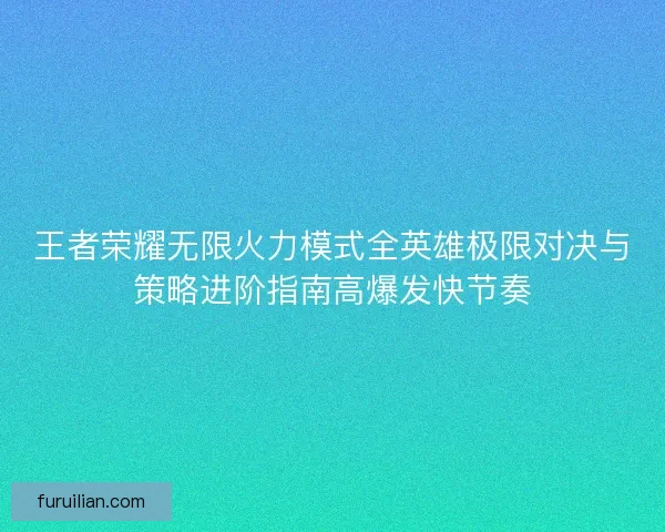 王者荣耀无限火力模式全英雄极限对决与策略进阶指南高爆发快节奏