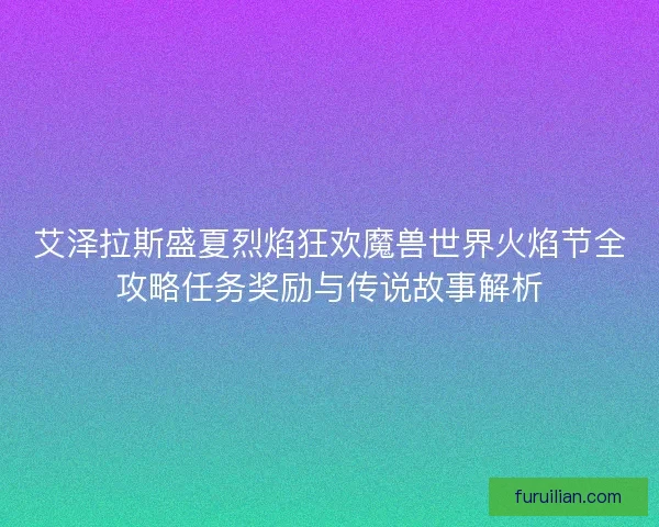 艾泽拉斯盛夏烈焰狂欢魔兽世界火焰节全攻略任务奖励与传说故事解析