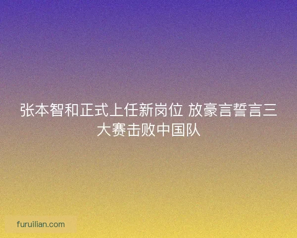 张本智和正式上任新岗位 放豪言誓言三大赛击败中国队