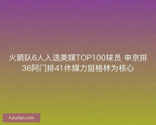 火箭队6人入选美媒TOP100球员 申京排36阿门排41休媒力挺格林为核心