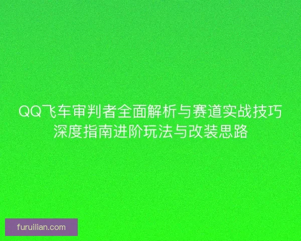 QQ飞车审判者全面解析与赛道实战技巧深度指南进阶玩法与改装思路