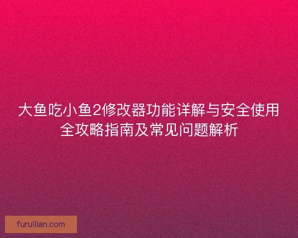 大鱼吃小鱼2修改器功能详解与安全使用全攻略指南及常见问题解析