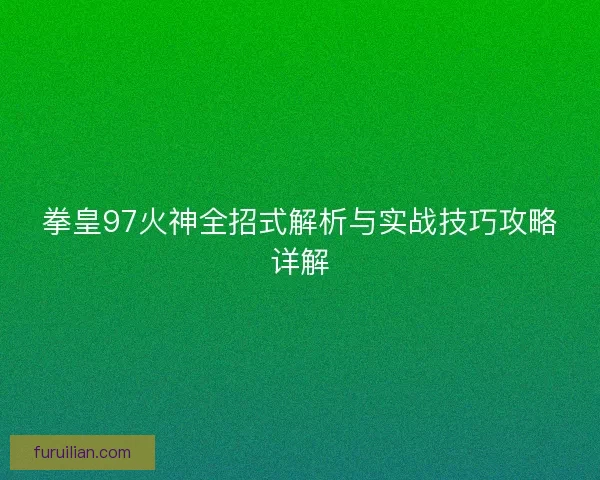 拳皇97火神全招式解析与实战技巧攻略详解