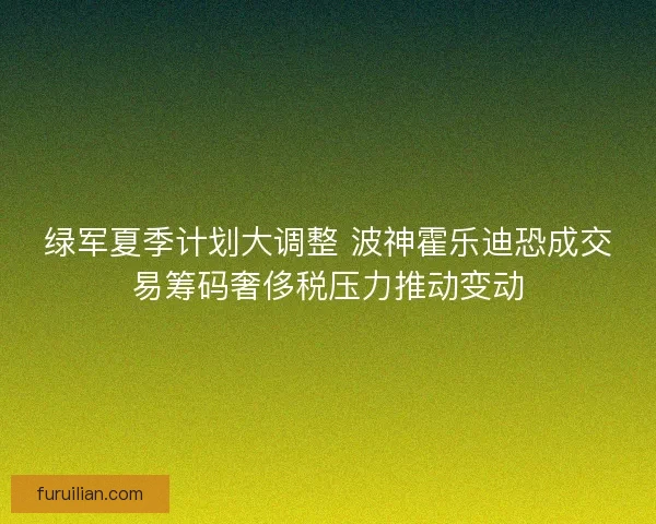 绿军夏季计划大调整 波神霍乐迪恐成交易筹码奢侈税压力推动变动
