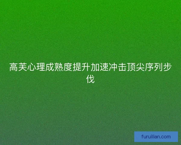 高芙心理成熟度提升加速冲击顶尖序列步伐