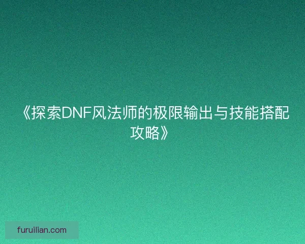 《探索DNF风法师的极限输出与技能搭配攻略》