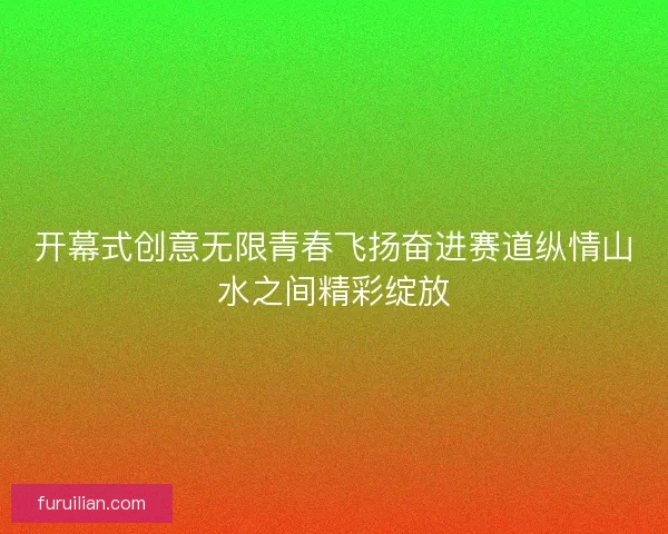开幕式创意无限青春飞扬奋进赛道纵情山水之间精彩绽放