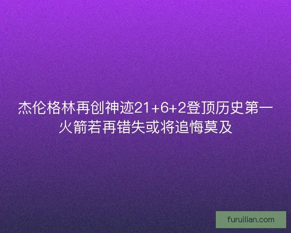杰伦格林再创神迹21+6+2登顶历史第一火箭若再错失或将追悔莫及
