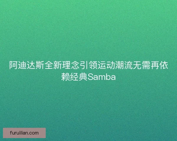 阿迪达斯全新理念引领运动潮流无需再依赖经典Samba