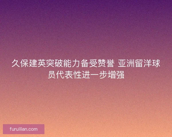 久保建英突破能力备受赞誉 亚洲留洋球员代表性进一步增强