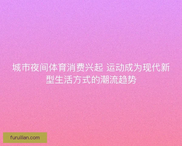 城市夜间体育消费兴起 运动成为现代新型生活方式的潮流趋势